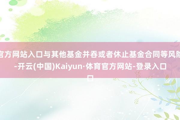官方网站入口与其他基金并吞或者休止基金合同等风险-开云(中国)Kaiyun·体育官方网站-登录入口