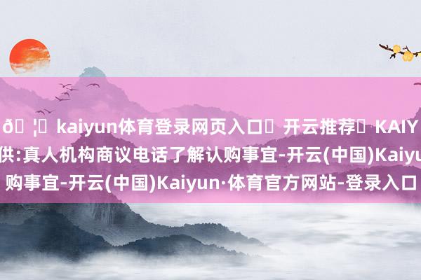 🦄kaiyun体育登录网页入口✅开云推荐✅KAIYUN SPORTS为您提供:真人机构商议电话了解认购事宜-开云(中国)Kaiyun·体育官方网站-登录入口