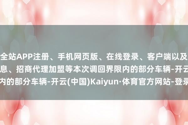 全站APP注册、手机网页版、在线登录、客户端以及发布平台优惠活动信息、招商代理加盟等　　本次调回界限内的部分车辆-开云(中国)Kaiyun·体育官方网站-登录入口