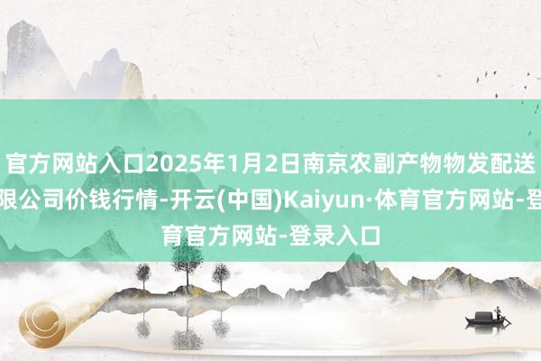 官方网站入口2025年1月2日南京农副产物物发配送中心有限公司价钱行情-开云(中国)Kaiyun·体育官方网站-登录入口