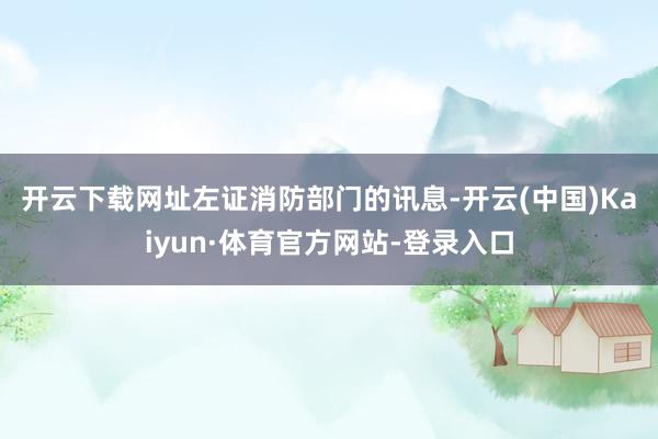 开云下载网址　　左证消防部门的讯息-开云(中国)Kaiyun·体育官方网站-登录入口