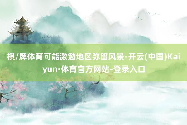 棋/牌体育可能激勉地区弥留风景-开云(中国)Kaiyun·体育官方网站-登录入口