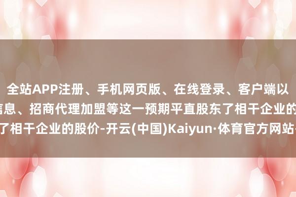 全站APP注册、手机网页版、在线登录、客户端以及发布平台优惠活动信息、招商代理加盟等这一预期平直股东了相干企业的股价-开云(中国)Kaiyun·体育官方网站-登录入口