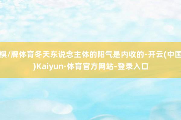 棋/牌体育冬天东说念主体的阳气是内收的-开云(中国)Kaiyun·体育官方网站-登录入口
