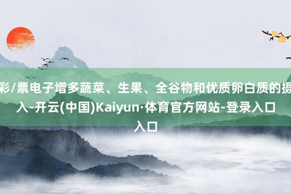 彩/票电子增多蔬菜、生果、全谷物和优质卵白质的摄入-开云(中国)Kaiyun·体育官方网站-登录入口