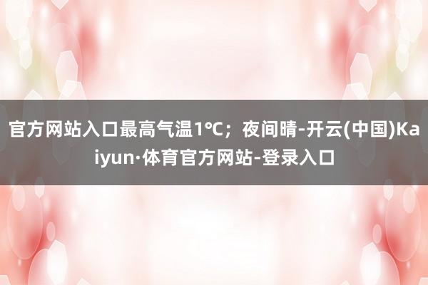官方网站入口最高气温1℃；夜间晴-开云(中国)Kaiyun·体育官方网站-登录入口