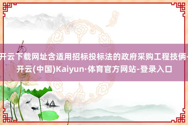 开云下载网址含适用招标投标法的政府采购工程技俩-开云(中国)Kaiyun·体育官方网站-登录入口