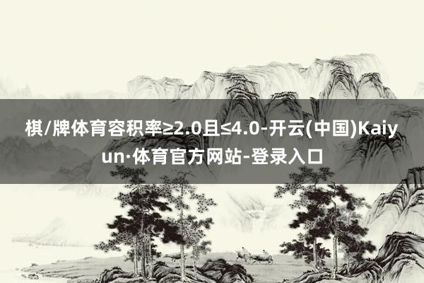 棋/牌体育容积率≥2.0且≤4.0-开云(中国)Kaiyun·体育官方网站-登录入口