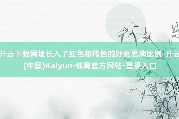 开云下载网址长入了红色和橘色的好意思满比例-开云(中国)Kaiyun·体育官方网站-登录入口