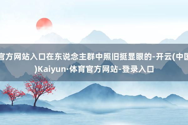 官方网站入口在东说念主群中照旧挺显眼的-开云(中国)Kaiyun·体育官方网站-登录入口
