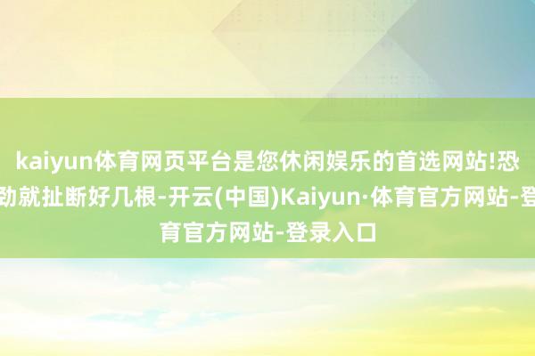 kaiyun体育网页平台是您休闲娱乐的首选网站!恐怕一用劲就扯断好几根-开云(中国)Kaiyun·体育官方网站-登录入口