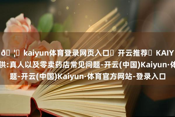 🦄kaiyun体育登录网页入口✅开云推荐✅KAIYUN SPORTS为您提供:真人以及零卖药店常见问题-开云(中国)Kaiyun·体育官方网站-登录入口