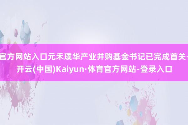 官方网站入口元禾璞华产业并购基金书记已完成首关-开云(中国)Kaiyun·体育官方网站-登录入口