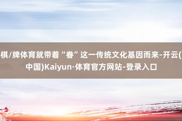 棋/牌体育就带着“眷”这一传统文化基因而来-开云(中国)Kaiyun·体育官方网站-登录入口