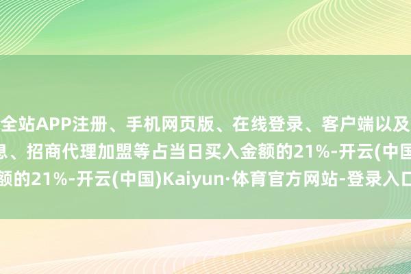 全站APP注册、手机网页版、在线登录、客户端以及发布平台优惠活动信息、招商代理加盟等占当日买入金额的21%-开云(中国)Kaiyun·体育官方网站-登录入口
