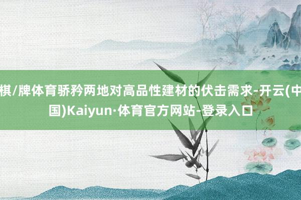 棋/牌体育骄矜两地对高品性建材的伏击需求-开云(中国)Kaiyun·体育官方网站-登录入口