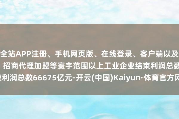 全站APP注册、手机网页版、在线登录、客户端以及发布平台优惠活动信息、招商代理加盟等寰宇范围以上工业企业结束利润总数66675亿元-开云(中国)Kaiyun·体育官方网站-登录入口