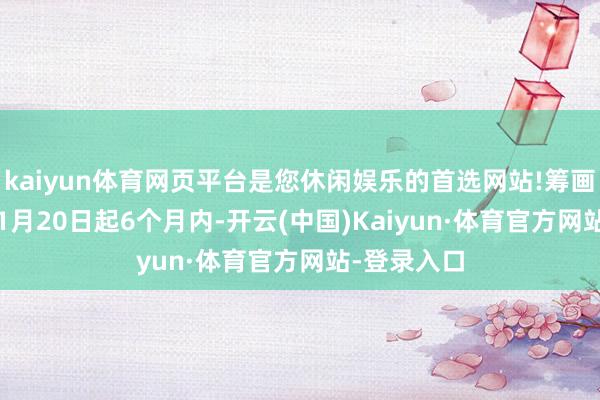 kaiyun体育网页平台是您休闲娱乐的首选网站!筹画自2025年1月20日起6个月内-开云(中国)Kaiyun·体育官方网站-登录入口