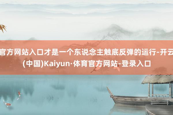 官方网站入口才是一个东说念主触底反弹的运行-开云(中国)Kaiyun·体育官方网站-登录入口