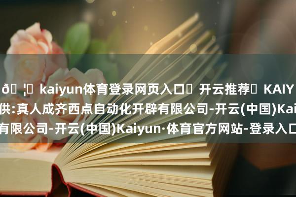🦄kaiyun体育登录网页入口✅开云推荐✅KAIYUN SPORTS为您提供:真人成齐西点自动化开辟有限公司-开云(中国)Kaiyun·体育官方网站-登录入口
