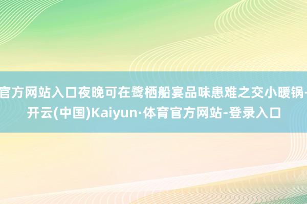 官方网站入口夜晚可在鹭栖船宴品味患难之交小暖锅-开云(中国)Kaiyun·体育官方网站-登录入口