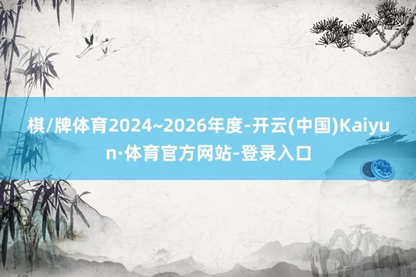 棋/牌体育2024~2026年度-开云(中国)Kaiyun·体育官方网站-登录入口