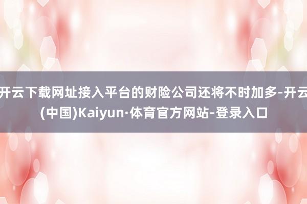 开云下载网址接入平台的财险公司还将不时加多-开云(中国)Kaiyun·体育官方网站-登录入口