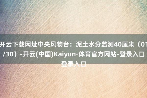 开云下载网址中央风物台:泥土水分监测40厘米(01/30)-开云(中国)Kaiyun·体育官方网站-登录入口