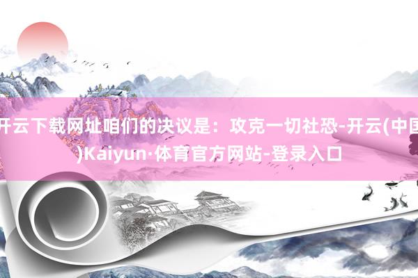 开云下载网址咱们的决议是：攻克一切社恐-开云(中国)Kaiyun·体育官方网站-登录入口