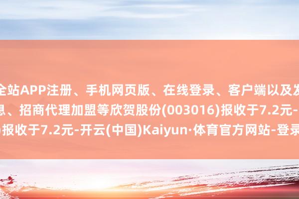 全站APP注册、手机网页版、在线登录、客户端以及发布平台优惠活动信息、招商代理加盟等欣贺股份(003016)报收于7.2元-开云(中国)Kaiyun·体育官方网站-登录入口