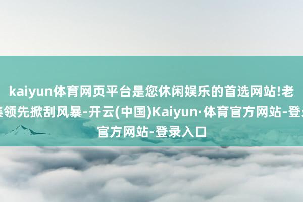 kaiyun体育网页平台是您休闲娱乐的首选网站!老本市集领先掀刮风暴-开云(中国)Kaiyun·体育官方网站-登录入口