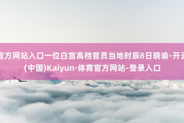 官方网站入口一位白宫高档官员当地时辰8日晓谕-开云(中国)Kaiyun·体育官方网站-登录入口