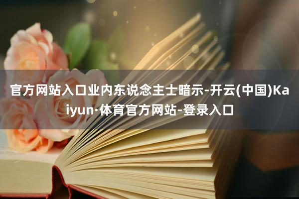 官方网站入口　　业内东说念主士暗示-开云(中国)Kaiyun·体育官方网站-登录入口
