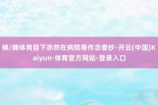 棋/牌体育目下亦然在病院等作念查抄-开云(中国)Kaiyun·体育官方网站-登录入口