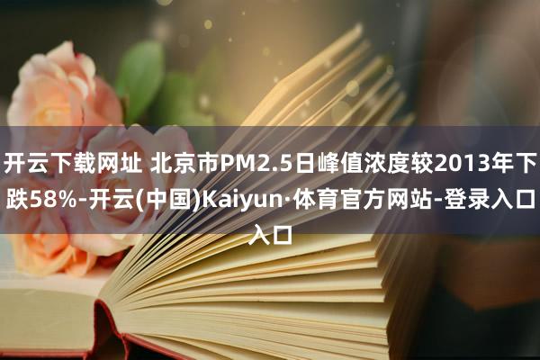 开云下载网址 北京市PM2.5日峰值浓度较2013年下跌58%-开云(中国)Kaiyun·体育官方网站-登录入口