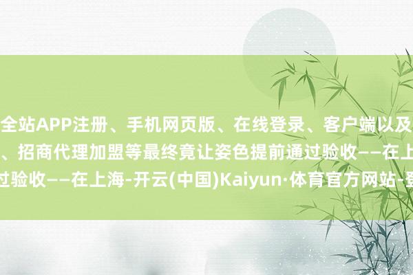 全站APP注册、手机网页版、在线登录、客户端以及发布平台优惠活动信息、招商代理加盟等最终竟让姿色提前通过验收——在上海-开云(中国)Kaiyun·体育官方网站-登录入口
