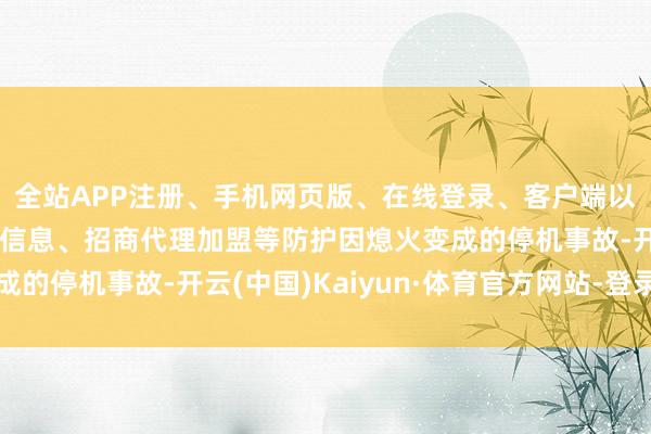 全站APP注册、手机网页版、在线登录、客户端以及发布平台优惠活动信息、招商代理加盟等防护因熄火变成的停机事故-开云(中国)Kaiyun·体育官方网站-登录入口