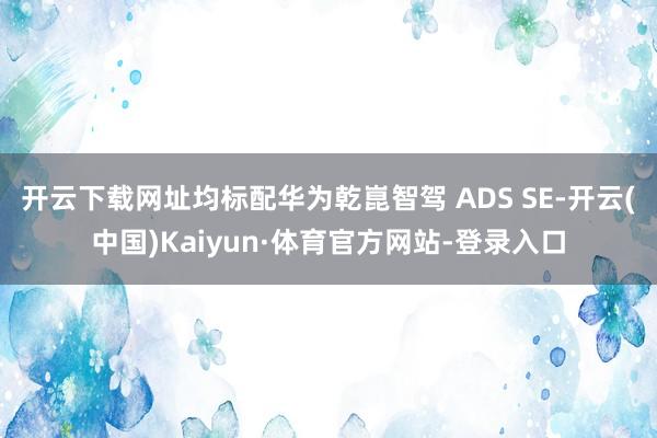 开云下载网址均标配华为乾崑智驾 ADS SE-开云(中国)Kaiyun·体育官方网站-登录入口