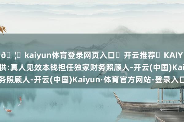 🦄kaiyun体育登录网页入口✅开云推荐✅KAIYUN SPORTS为您提供:真人见效本钱担任独家财务照顾人-开云(中国)Kaiyun·体育官方网站-登录入口