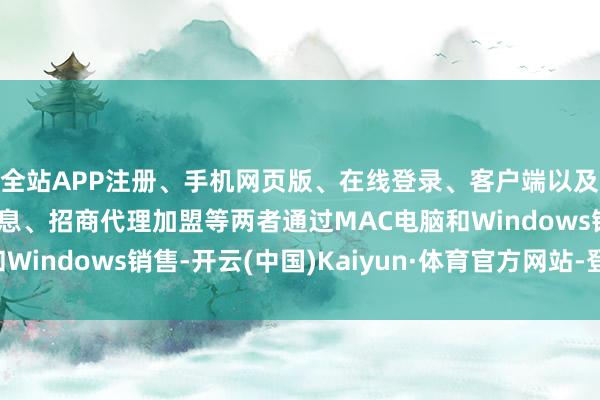 全站APP注册、手机网页版、在线登录、客户端以及发布平台优惠活动信息、招商代理加盟等两者通过MAC电脑和Windows销售-开云(中国)Kaiyun·体育官方网站-登录入口