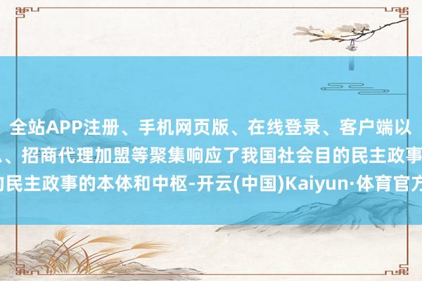 全站APP注册、手机网页版、在线登录、客户端以及发布平台优惠活动信息、招商代理加盟等聚集响应了我国社会目的民主政事的本体和中枢-开云(中国)Kaiyun·体育官方网站-登录入口