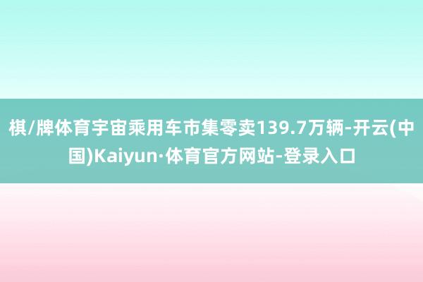 棋/牌体育宇宙乘用车市集零卖139.7万辆-开云(中国)Kaiyun·体育官方网站-登录入口