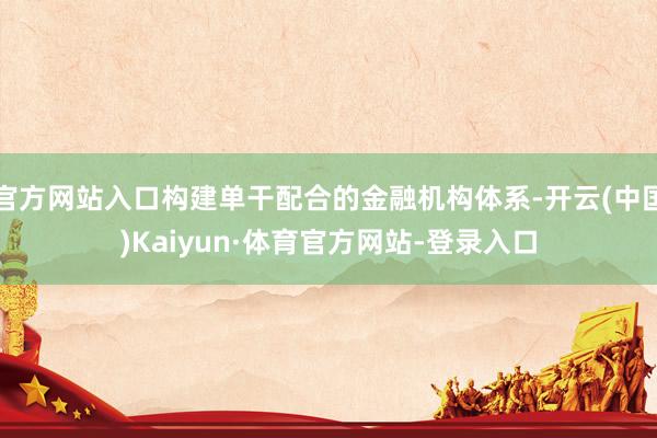 官方网站入口构建单干配合的金融机构体系-开云(中国)Kaiyun·体育官方网站-登录入口