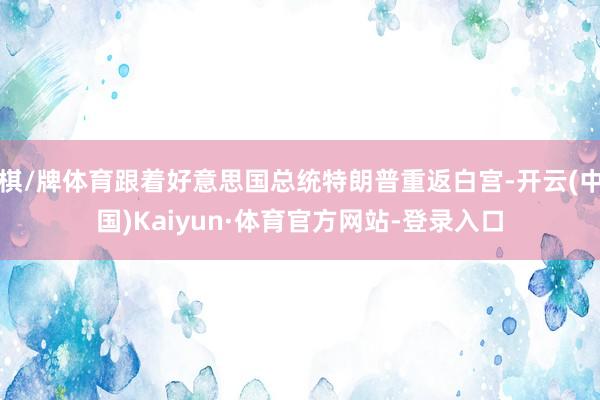 棋/牌体育跟着好意思国总统特朗普重返白宫-开云(中国)Kaiyun·体育官方网站-登录入口