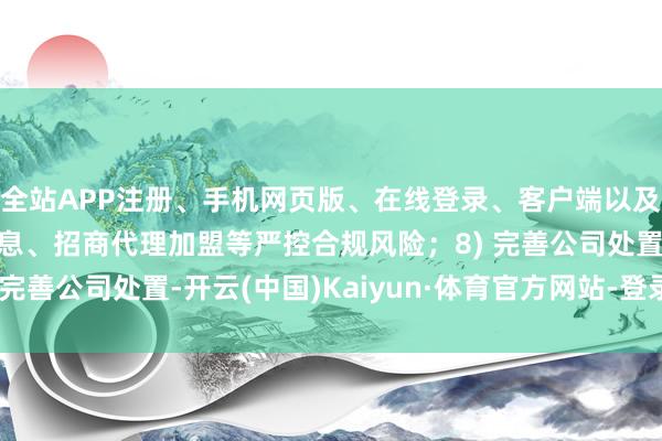 全站APP注册、手机网页版、在线登录、客户端以及发布平台优惠活动信息、招商代理加盟等严控合规风险；8) 完善公司处置-开云(中国)Kaiyun·体育官方网站-登录入口