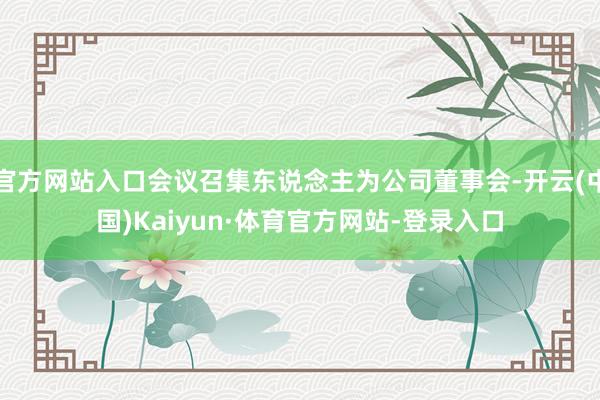 官方网站入口会议召集东说念主为公司董事会-开云(中国)Kaiyun·体育官方网站-登录入口