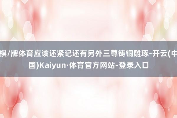 棋/牌体育应该还紧记还有另外三尊铸铜雕琢-开云(中国)Kaiyun·体育官方网站-登录入口