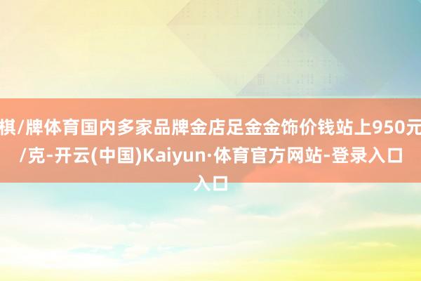 棋/牌体育国内多家品牌金店足金金饰价钱站上950元/克-开云(中国)Kaiyun·体育官方网站-登录入口