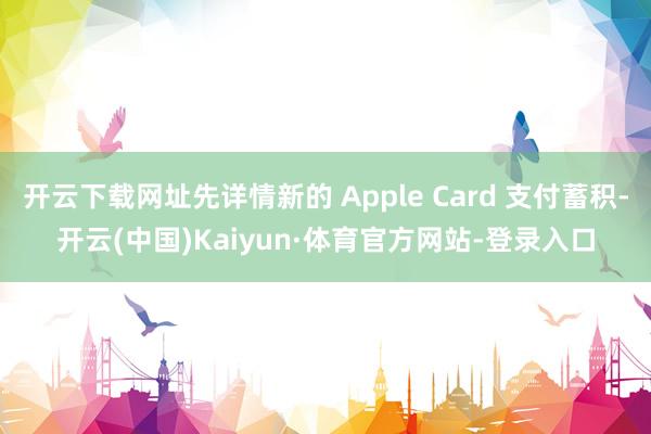 开云下载网址先详情新的 Apple Card 支付蓄积-开云(中国)Kaiyun·体育官方网站-登录入口