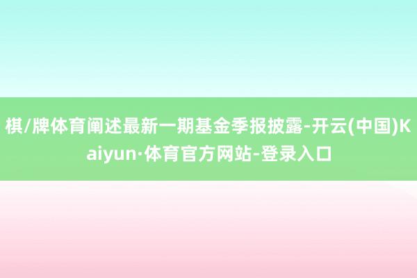 棋/牌体育阐述最新一期基金季报披露-开云(中国)Kaiyun·体育官方网站-登录入口